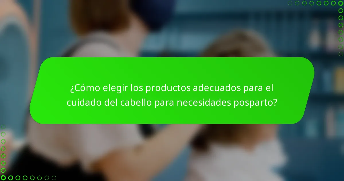 ¿Cómo elegir los productos adecuados para el cuidado del cabello para necesidades posparto?