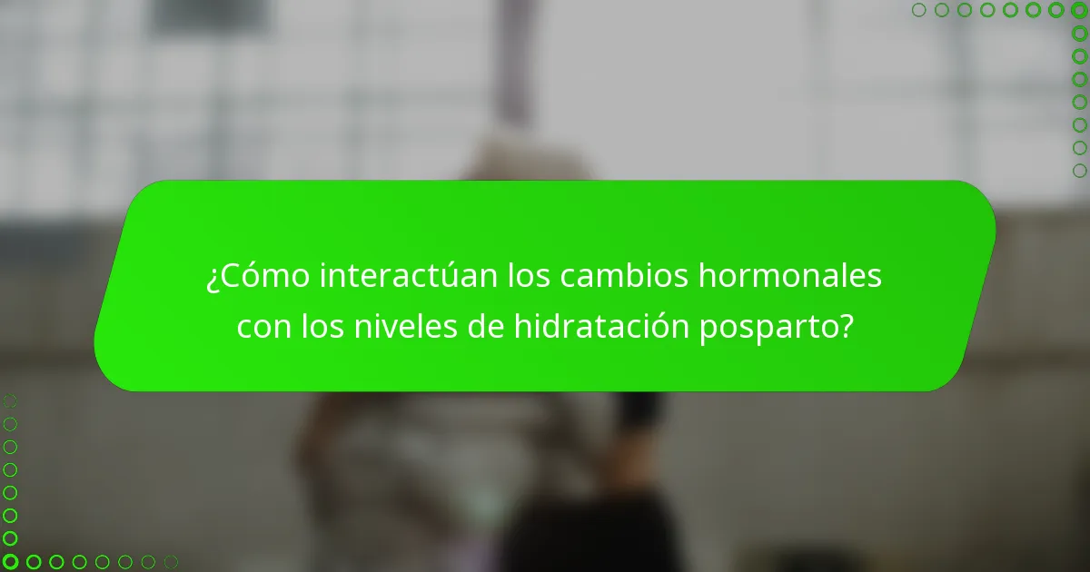 ¿Cómo interactúan los cambios hormonales con los niveles de hidratación posparto?
