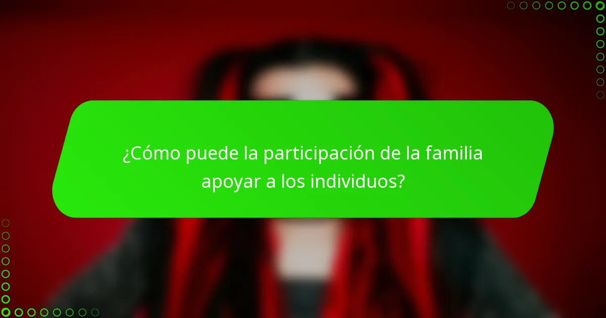 ¿Cómo puede la participación de la familia apoyar a los individuos?