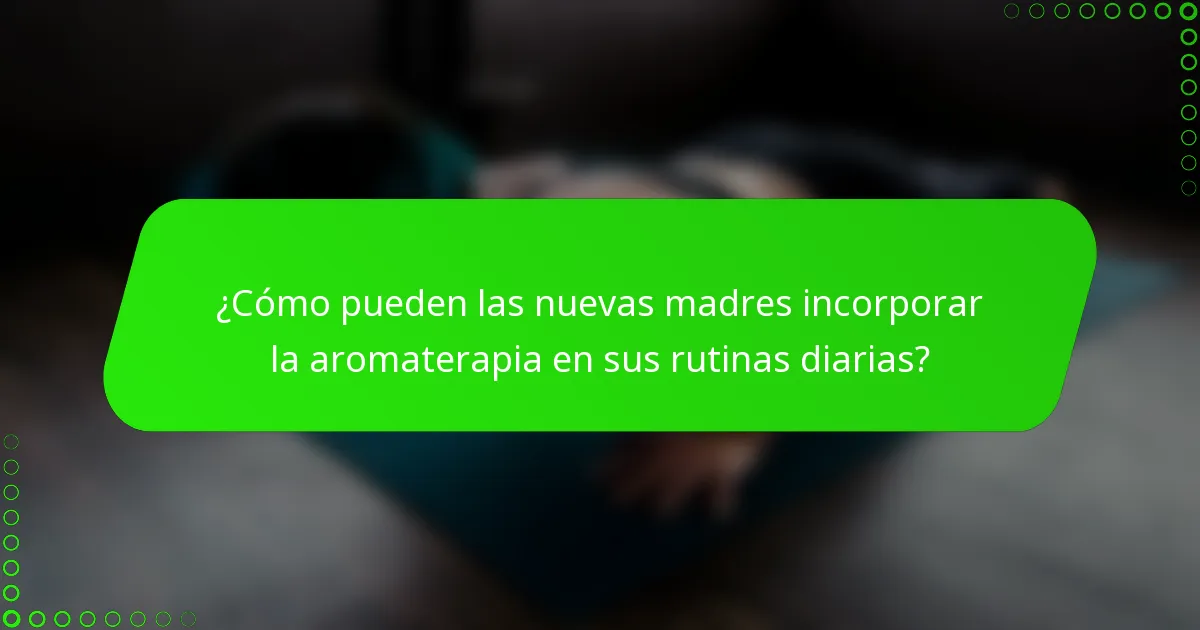 ¿Cómo pueden las nuevas madres incorporar la aromaterapia en sus rutinas diarias?