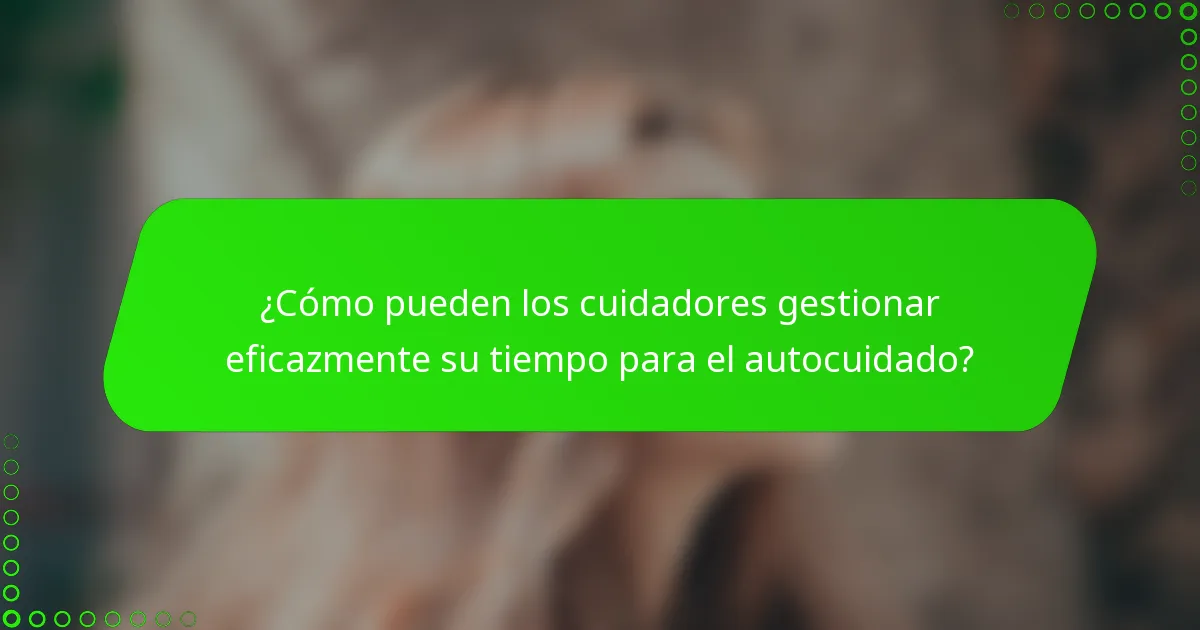 ¿Cómo pueden los cuidadores gestionar eficazmente su tiempo para el autocuidado?