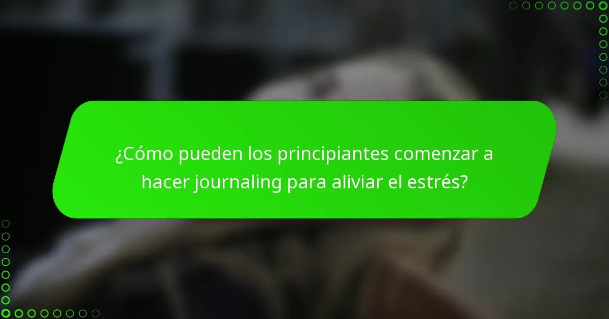 ¿Cómo pueden los principiantes comenzar a hacer journaling para aliviar el estrés?
