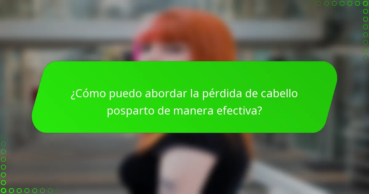 ¿Cómo puedo abordar la pérdida de cabello posparto de manera efectiva?