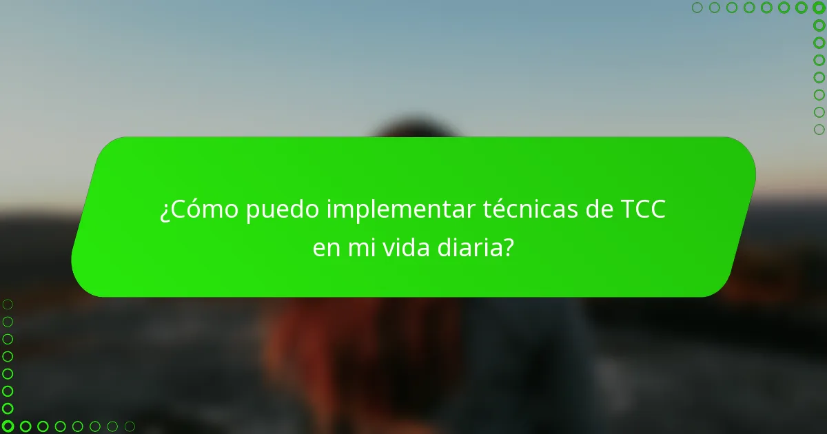 ¿Cómo puedo implementar técnicas de TCC en mi vida diaria?