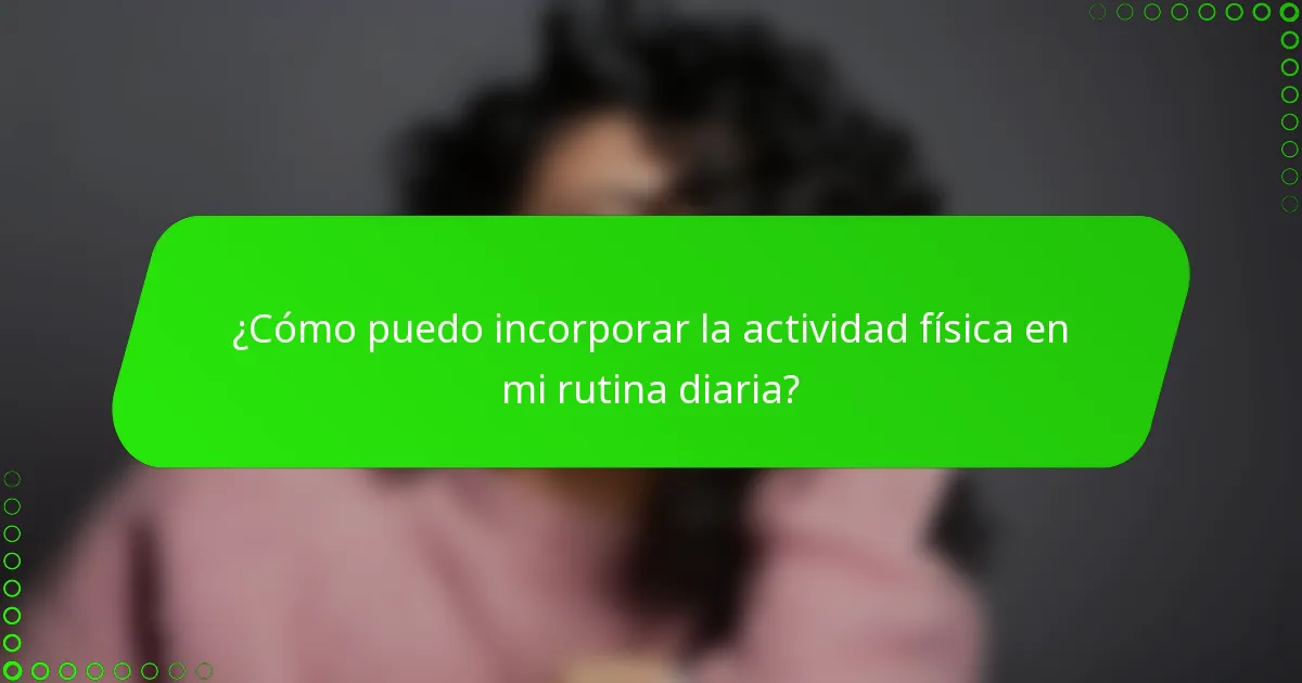 ¿Cómo puedo incorporar la actividad física en mi rutina diaria?