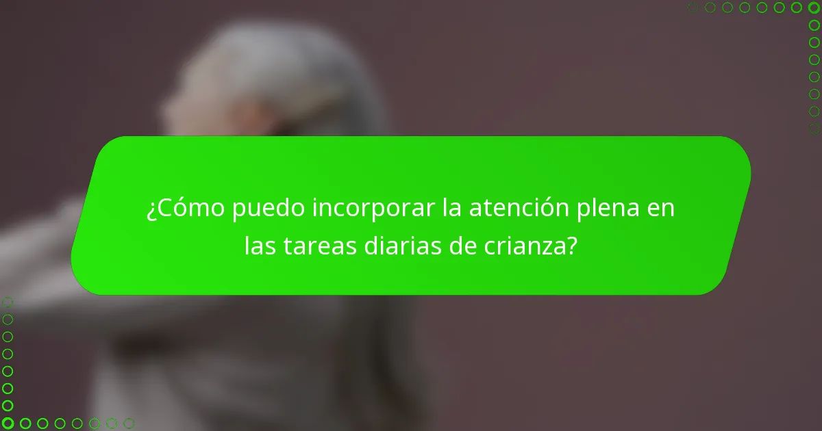 ¿Cómo puedo incorporar la atención plena en las tareas diarias de crianza?