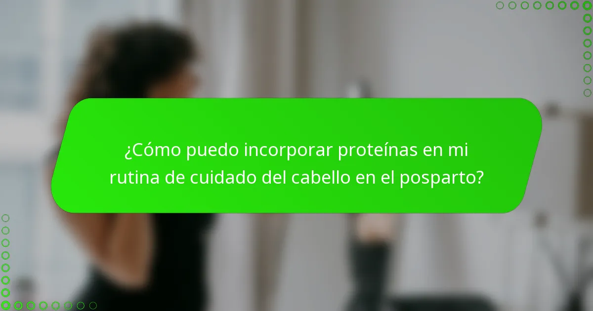 ¿Cómo puedo incorporar proteínas en mi rutina de cuidado del cabello en el posparto?