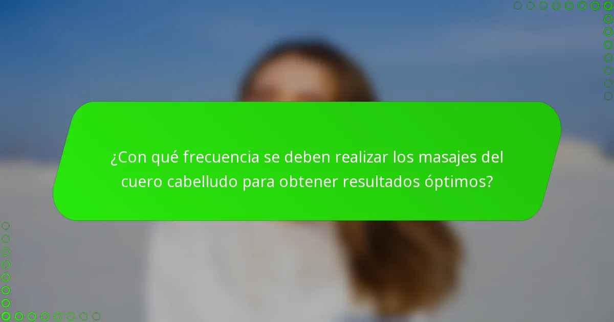 ¿Con qué frecuencia se deben realizar los masajes del cuero cabelludo para obtener resultados óptimos?