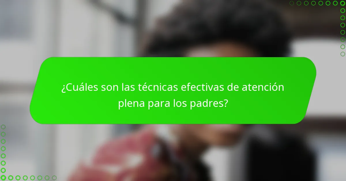 ¿Cuáles son las técnicas efectivas de atención plena para los padres?