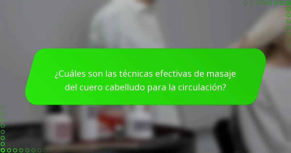 ¿Cuáles son las técnicas efectivas de masaje del cuero cabelludo para la circulación?