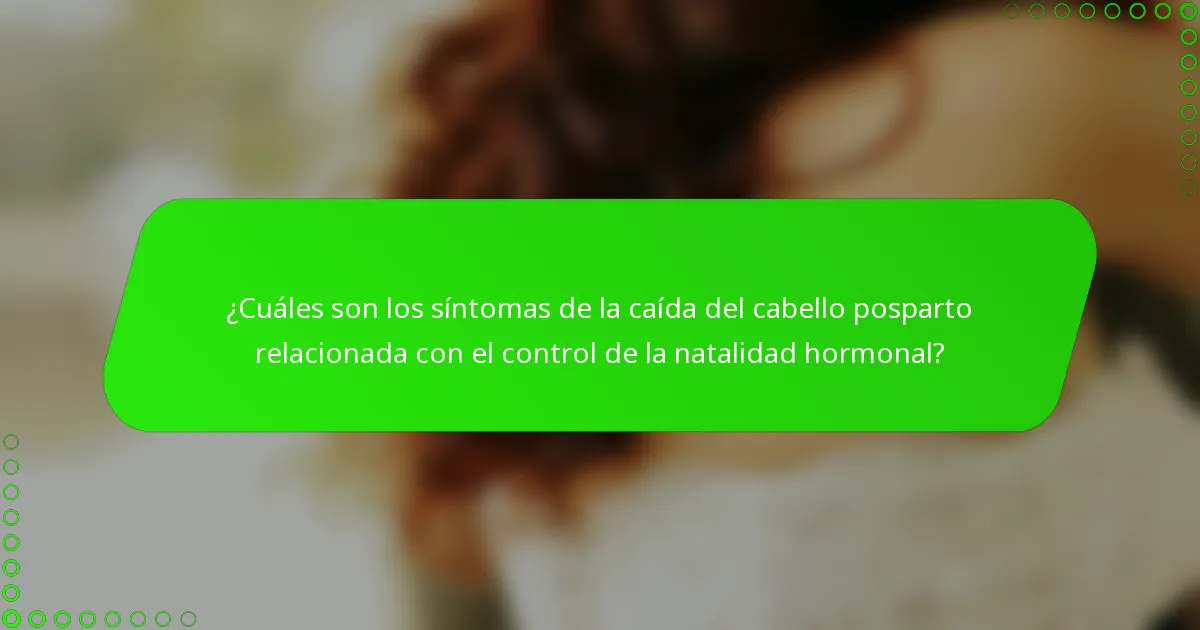¿Cuáles son los síntomas de la caída del cabello posparto relacionada con el control de la natalidad hormonal?
