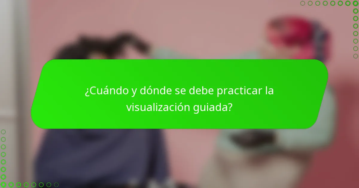 ¿Cuándo y dónde se debe practicar la visualización guiada?
