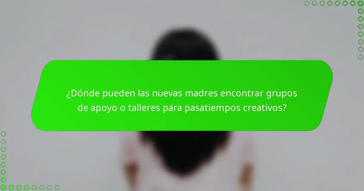 ¿Dónde pueden las nuevas madres encontrar grupos de apoyo o talleres para pasatiempos creativos?