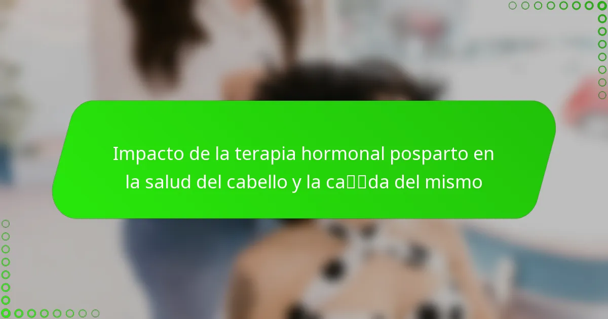 Impacto de la terapia hormonal posparto en la salud del cabello y la caída del mismo