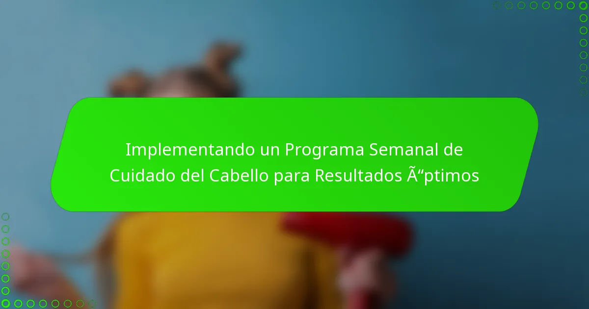 Implementando un Programa Semanal de Cuidado del Cabello para Resultados Óptimos