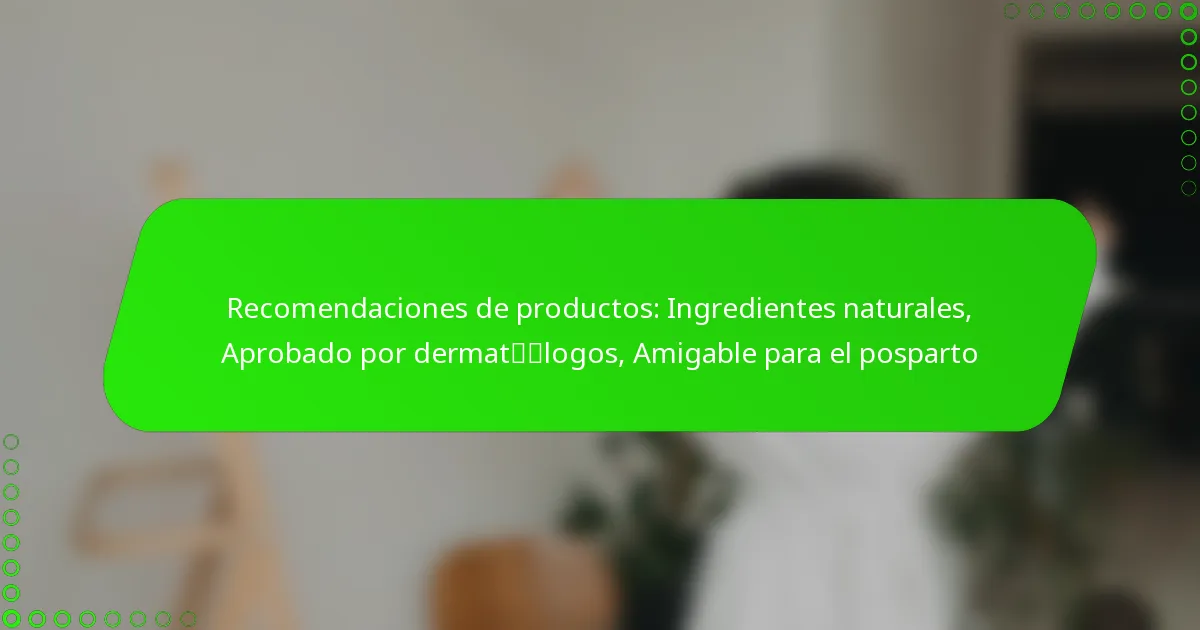 Recomendaciones de productos: Ingredientes naturales, Aprobado por dermatólogos, Amigable para el posparto