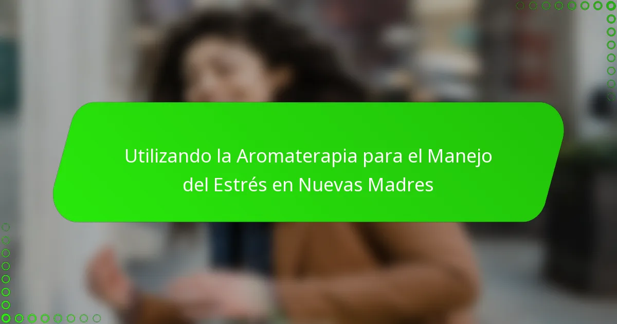 Utilizando la Aromaterapia para el Manejo del Estrés en Nuevas Madres