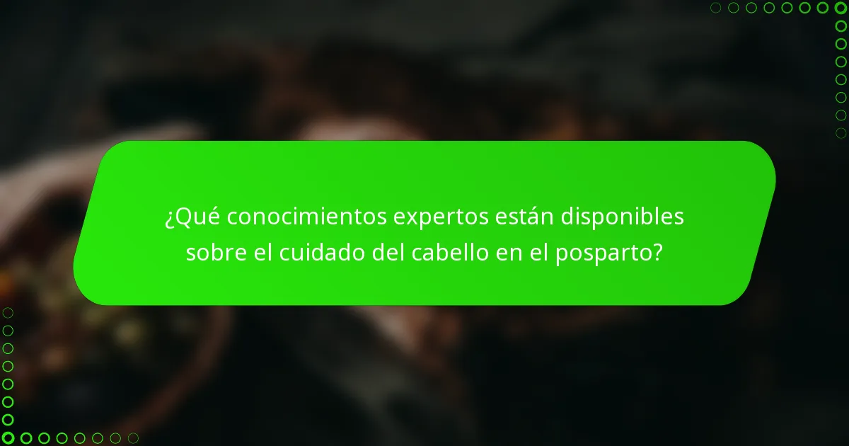 ¿Qué conocimientos expertos están disponibles sobre el cuidado del cabello en el posparto?