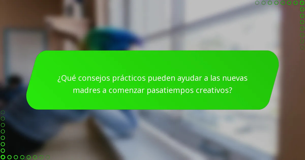 ¿Qué consejos prácticos pueden ayudar a las nuevas madres a comenzar pasatiempos creativos?