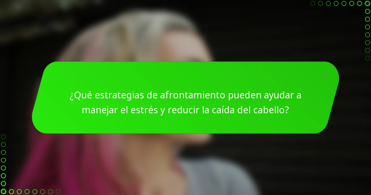 ¿Qué estrategias de afrontamiento pueden ayudar a manejar el estrés y reducir la caída del cabello?