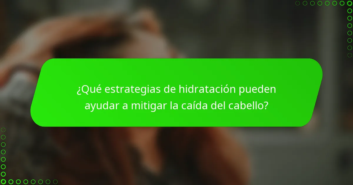 ¿Qué estrategias de hidratación pueden ayudar a mitigar la caída del cabello?