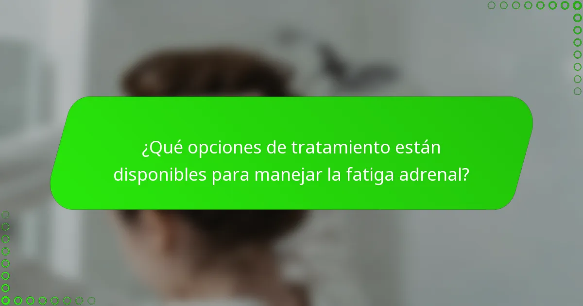 ¿Qué opciones de tratamiento están disponibles para manejar la fatiga adrenal?