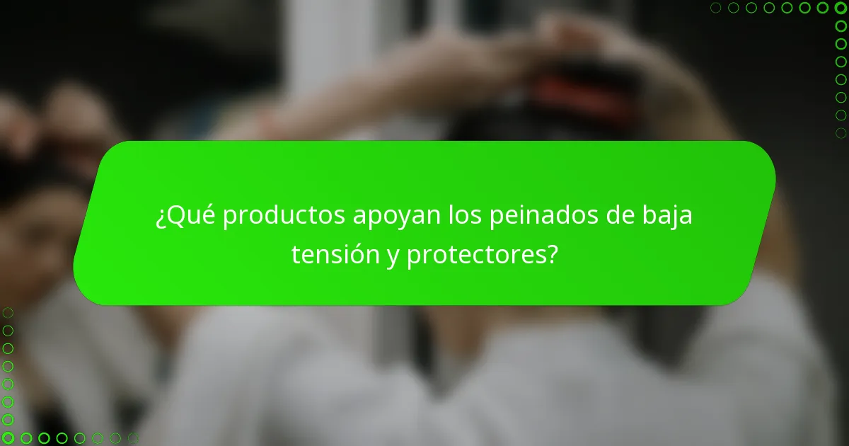 ¿Qué productos apoyan los peinados de baja tensión y protectores?
