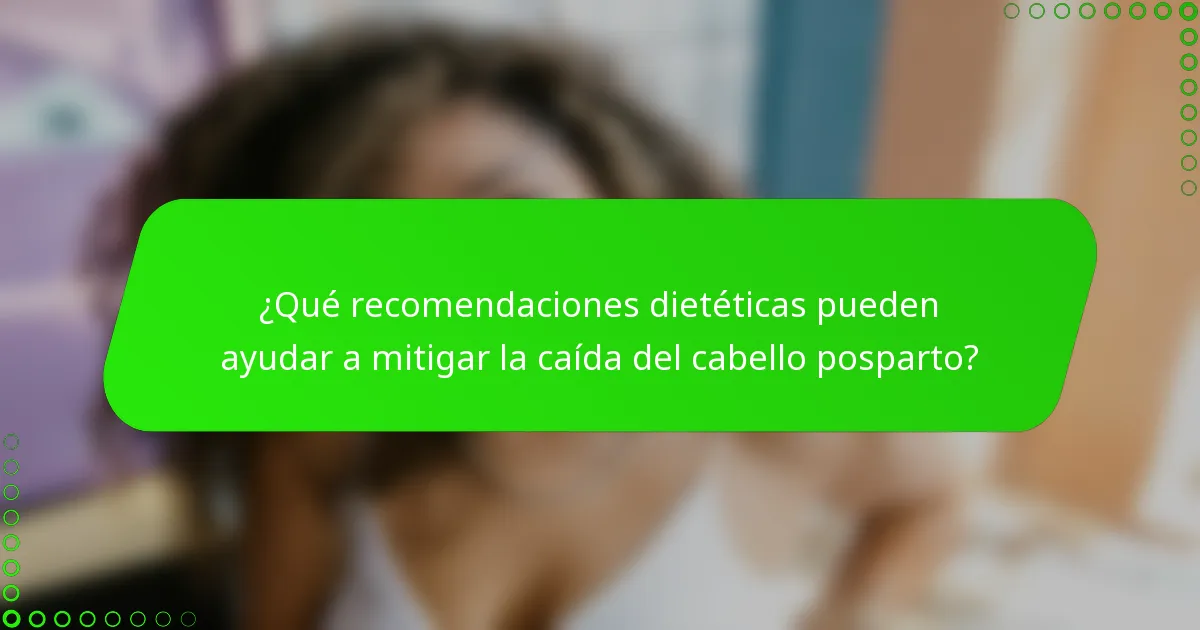¿Qué recomendaciones dietéticas pueden ayudar a mitigar la caída del cabello posparto?