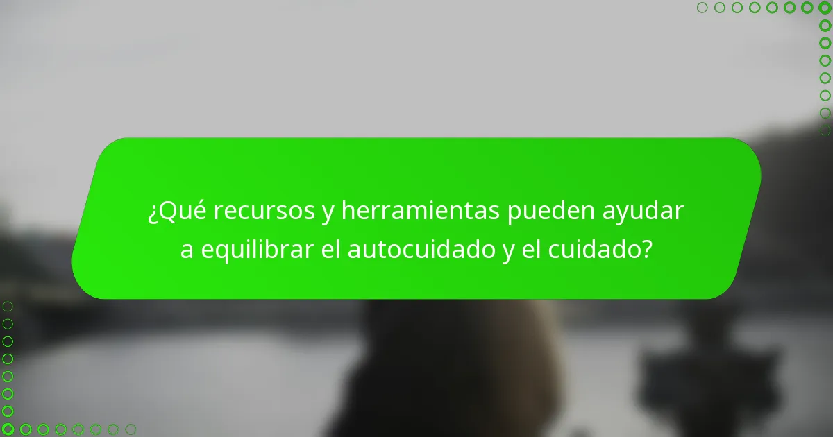 ¿Qué recursos y herramientas pueden ayudar a equilibrar el autocuidado y el cuidado?