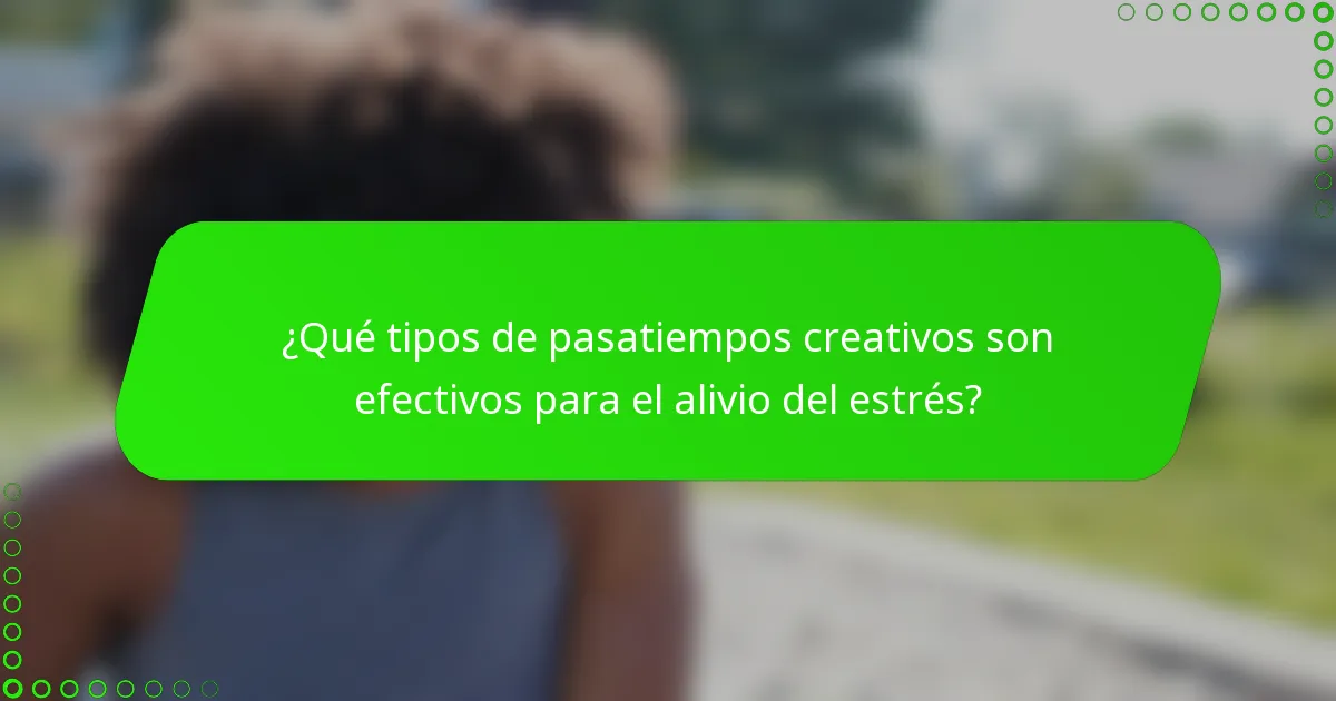 ¿Qué tipos de pasatiempos creativos son efectivos para el alivio del estrés?